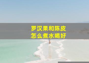 罗汉果和陈皮怎么煮水喝好