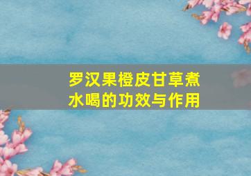 罗汉果橙皮甘草煮水喝的功效与作用