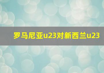 罗马尼亚u23对新西兰u23