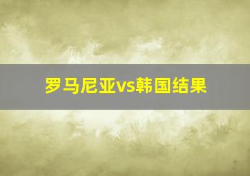 罗马尼亚vs韩国结果