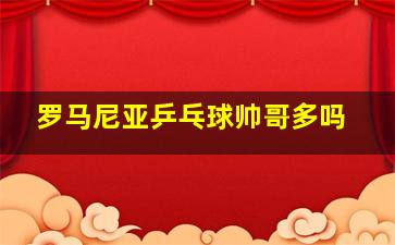 罗马尼亚乒乓球帅哥多吗