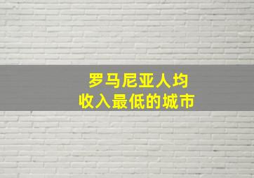 罗马尼亚人均收入最低的城市