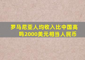 罗马尼亚人均收入比中国高吗2000美元相当人民币