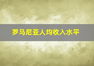 罗马尼亚人均收入水平