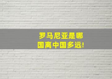 罗马尼亚是哪国离中国多远!