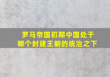 罗马帝国初期中国处于哪个封建王朝的统治之下