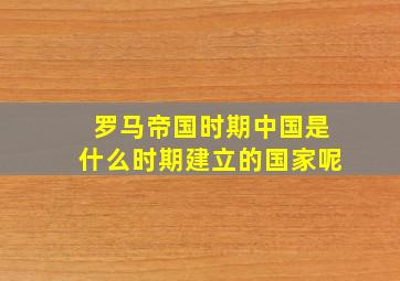 罗马帝国时期中国是什么时期建立的国家呢