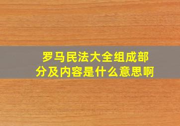 罗马民法大全组成部分及内容是什么意思啊