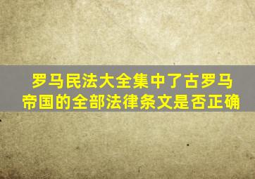 罗马民法大全集中了古罗马帝国的全部法律条文是否正确