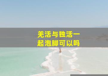 羌活与独活一起泡脚可以吗