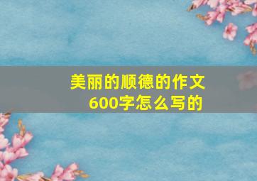 美丽的顺德的作文600字怎么写的