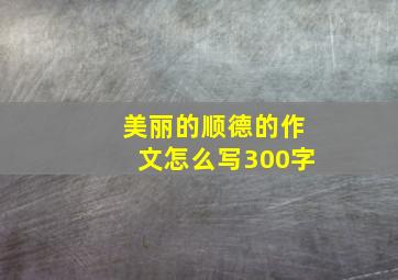 美丽的顺德的作文怎么写300字