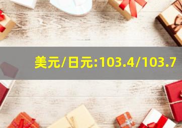 美元/日元:103.4/103.7