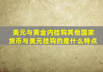 美元与黄金内挂钩其他国家货币与美元挂钩的是什么特点