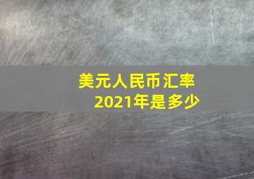 美元人民币汇率2021年是多少