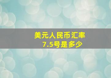 美元人民币汇率7.5号是多少