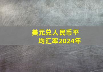 美元兑人民币平均汇率2024年