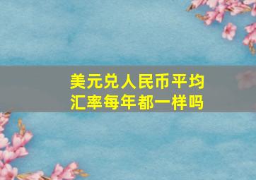 美元兑人民币平均汇率每年都一样吗