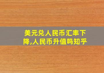 美元兑人民币汇率下降,人民币升值吗知乎