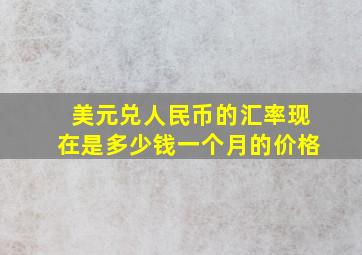 美元兑人民币的汇率现在是多少钱一个月的价格