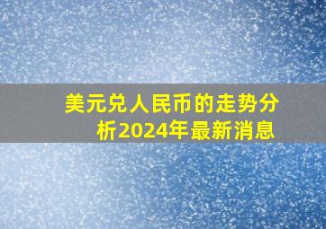 美元兑人民币的走势分析2024年最新消息