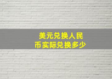 美元兑换人民币实际兑换多少