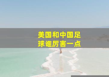 美国和中国足球谁厉害一点