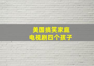 美国搞笑家庭电视剧四个孩子