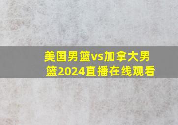 美国男篮vs加拿大男篮2024直播在线观看