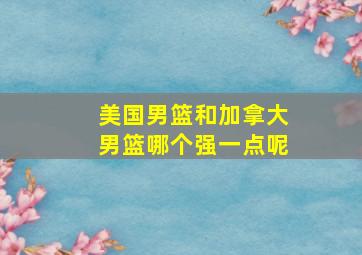 美国男篮和加拿大男篮哪个强一点呢