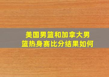 美国男篮和加拿大男篮热身赛比分结果如何