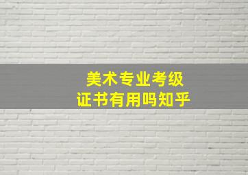 美术专业考级证书有用吗知乎