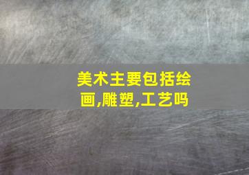 美术主要包括绘画,雕塑,工艺吗