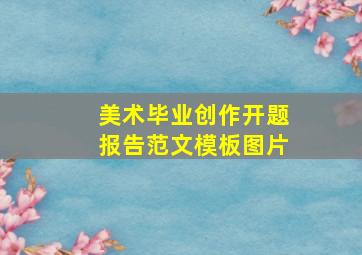 美术毕业创作开题报告范文模板图片