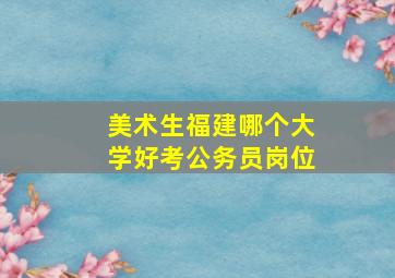 美术生福建哪个大学好考公务员岗位