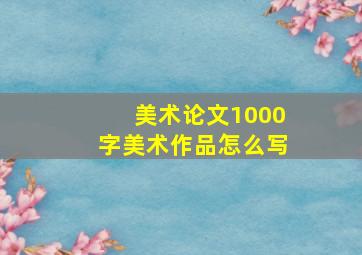 美术论文1000字美术作品怎么写