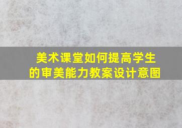 美术课堂如何提高学生的审美能力教案设计意图