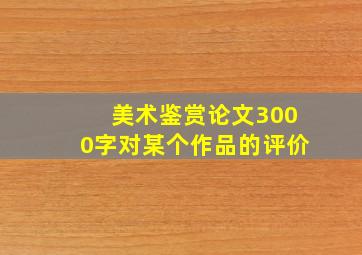 美术鉴赏论文3000字对某个作品的评价