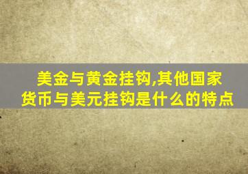 美金与黄金挂钩,其他国家货币与美元挂钩是什么的特点