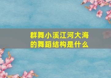 群舞小溪江河大海的舞蹈结构是什么