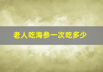 老人吃海参一次吃多少