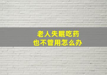 老人失眠吃药也不管用怎么办