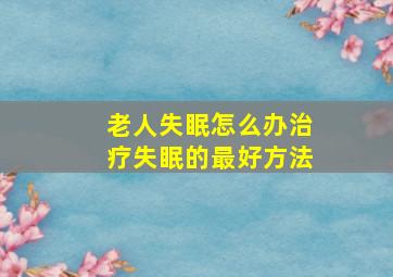 老人失眠怎么办治疗失眠的最好方法