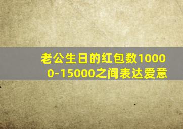 老公生日的红包数10000-15000之间表达爱意