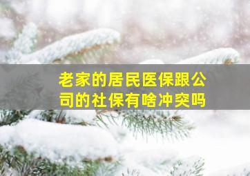 老家的居民医保跟公司的社保有啥冲突吗