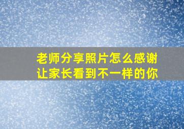 老师分享照片怎么感谢让家长看到不一样的你