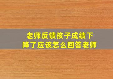 老师反馈孩子成绩下降了应该怎么回答老师