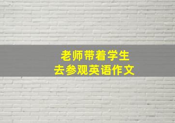 老师带着学生去参观英语作文