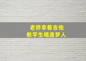 老师拿着吉他教学生唱追梦人