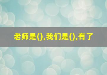 老师是(),我们是(),有了